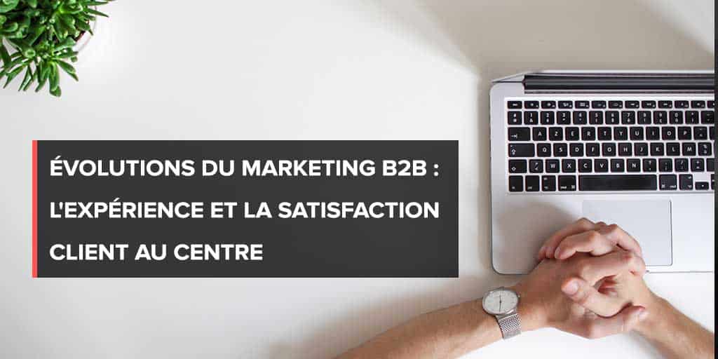 Marketing B2B : l&amp;#039;expérience et la satisfaction client au centre
